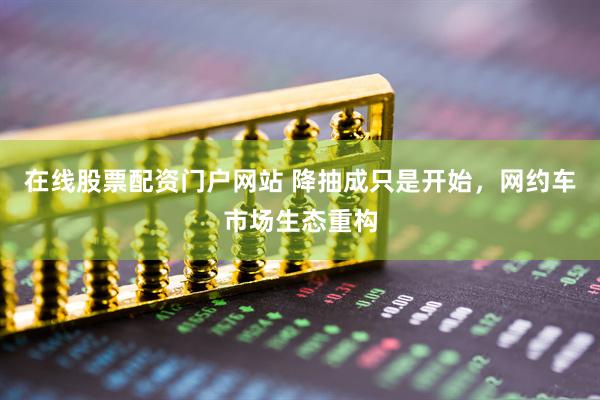 在线股票配资门户网站 降抽成只是开始，网约车市场生态重构
