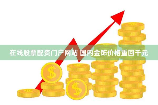 在线股票配资门户网站 国内金饰价格重回千元