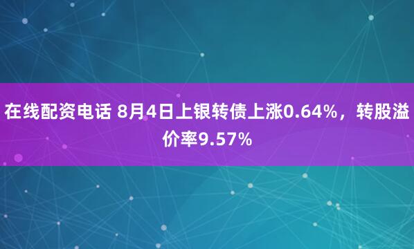 在线配资电话 8月4日上银转债上涨0.64%，转股溢价率9.57%