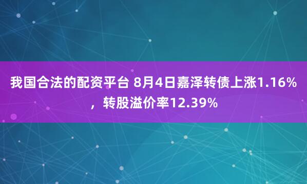我国合法的配资平台 8月4日嘉泽转债上涨1.16%，转股溢价率12.39%