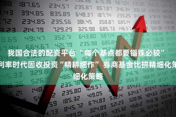 我国合法的配资平台 “每个基点都要锱铢必较” 低利率时代固收投资“精耕细作” 券商基金比拼精细化策略