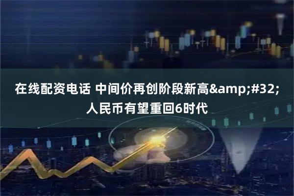 在线配资电话 中间价再创阶段新高&#32;人民币有望重回6时代