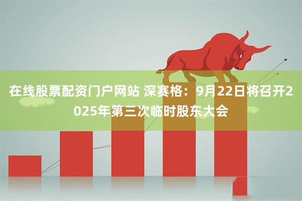 在线股票配资门户网站 深赛格：9月22日将召开2025年第三次临时股东大会