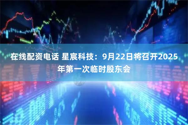 在线配资电话 星宸科技：9月22日将召开2025年第一次临时股东会