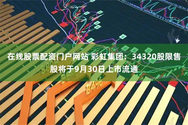 在线股票配资门户网站 彩虹集团：34320股限售股将于9月30日上市流通