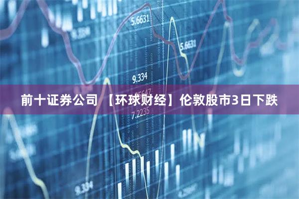 前十证券公司 【环球财经】伦敦股市3日下跌
