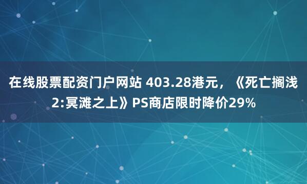 在线股票配资门户网站 403.28港元，《死亡搁浅2:冥滩之上》PS商店限时降价29%