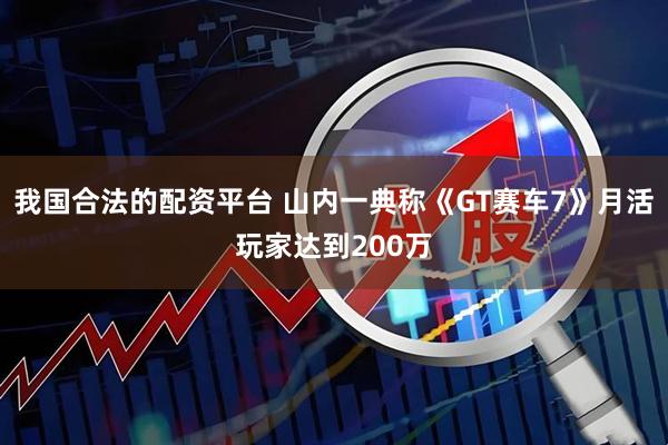 我国合法的配资平台 山内一典称《GT赛车7》月活玩家达到200万