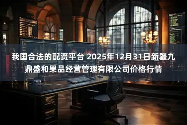 我国合法的配资平台 2025年12月31日新疆九鼎盛和果品经营管理有限公司价格行情