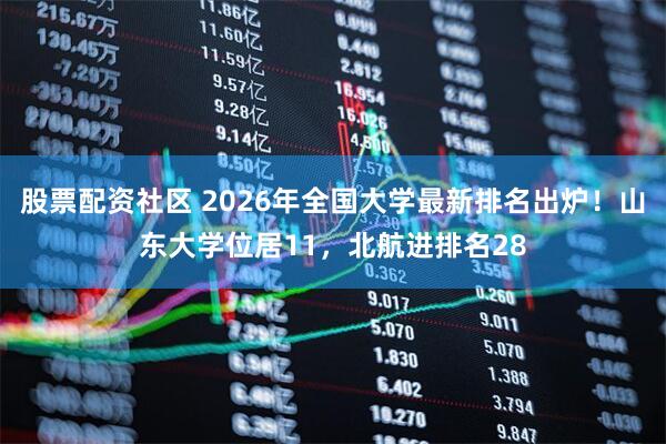 股票配资社区 2026年全国大学最新排名出炉！山东大学位居11，北航进排名28