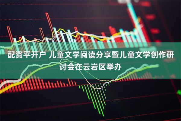 配资平开户 儿童文学阅读分享暨儿童文学创作研讨会在云岩区举办