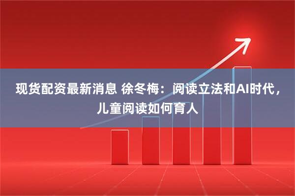 现货配资最新消息 徐冬梅：阅读立法和AI时代，儿童阅读如何育人
