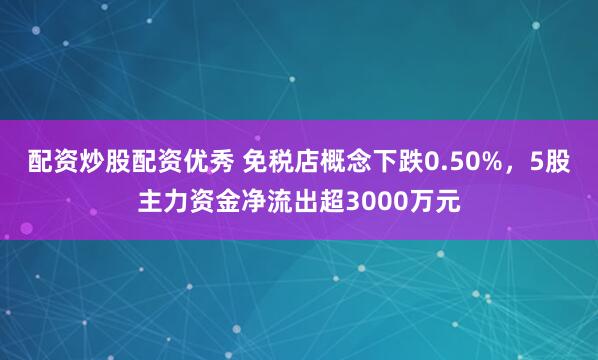 配资炒股配资优秀 免税店概念下跌0.50%，5股主力资金净流出超3000万元