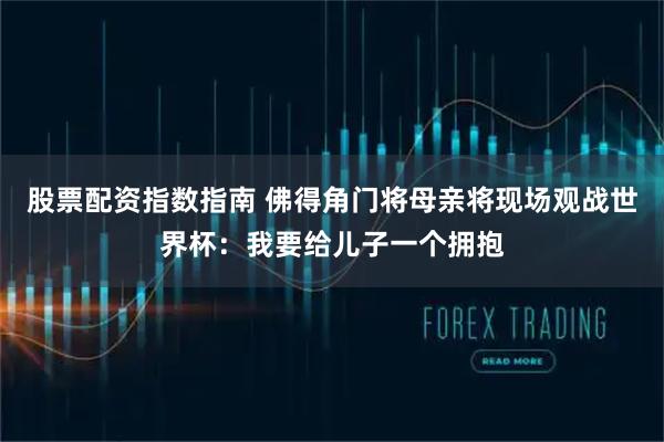 股票配资指数指南 佛得角门将母亲将现场观战世界杯：我要给儿子一个拥抱
