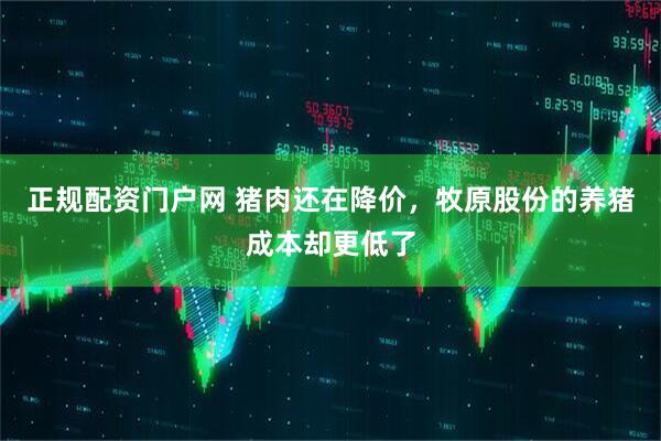 正规配资门户网 猪肉还在降价，牧原股份的养猪成本却更低了