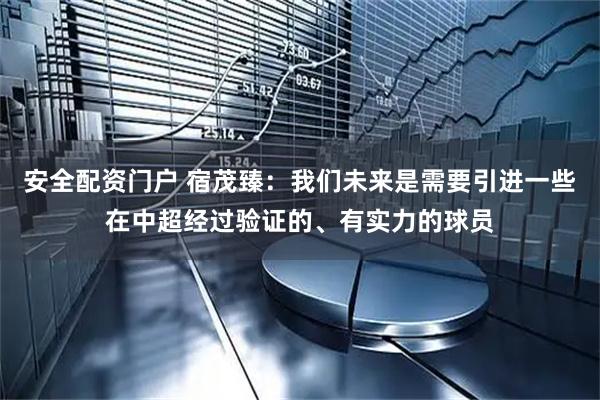 安全配资门户 宿茂臻：我们未来是需要引进一些在中超经过验证的、有实力的球员