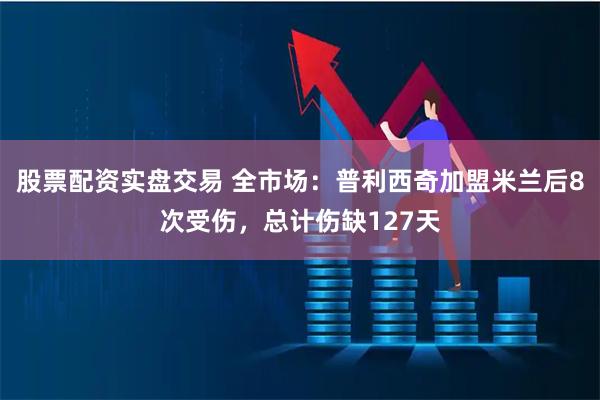股票配资实盘交易 全市场：普利西奇加盟米兰后8次受伤，总计伤缺127天