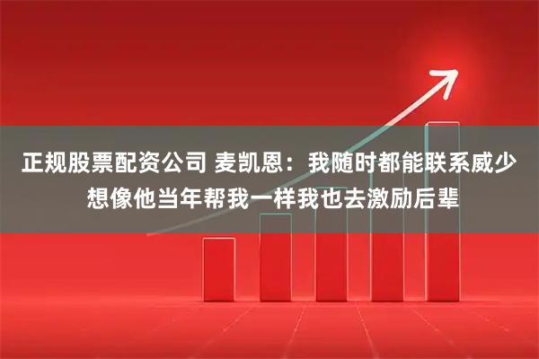 正规股票配资公司 麦凯恩：我随时都能联系威少 想像他当年帮我一样我也去激励后辈