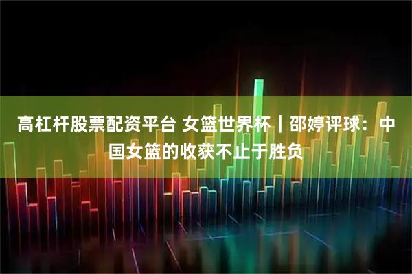 高杠杆股票配资平台 女篮世界杯｜邵婷评球：中国女篮的收获不止于胜负